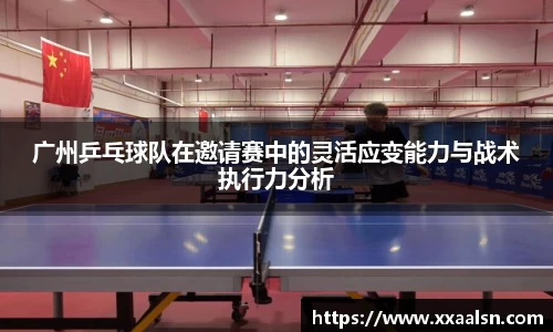 广州乒乓球队在邀请赛中的灵活应变能力与战术执行力分析