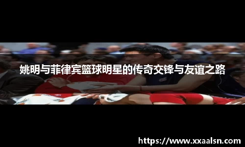 姚明与菲律宾篮球明星的传奇交锋与友谊之路