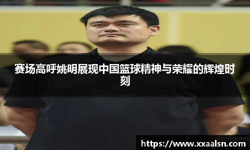 赛场高呼姚明展现中国篮球精神与荣耀的辉煌时刻