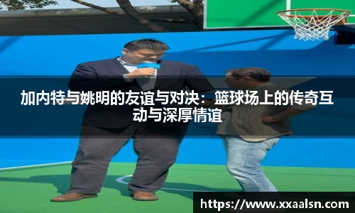 加内特与姚明的友谊与对决：篮球场上的传奇互动与深厚情谊