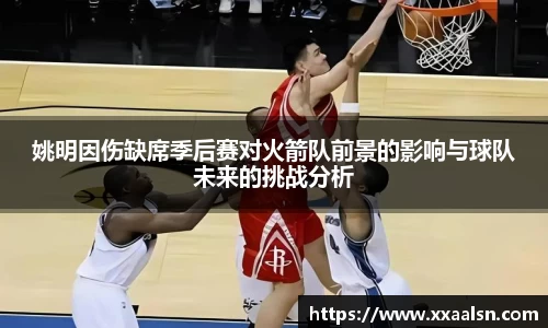 姚明因伤缺席季后赛对火箭队前景的影响与球队未来的挑战分析