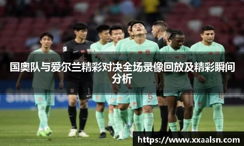 国奥队与爱尔兰精彩对决全场录像回放及精彩瞬间分析